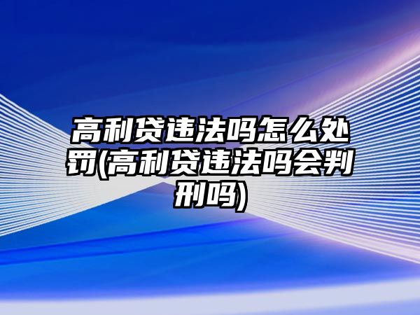 高利貸違法嗎怎么處罰(高利貸違法嗎會判刑嗎)