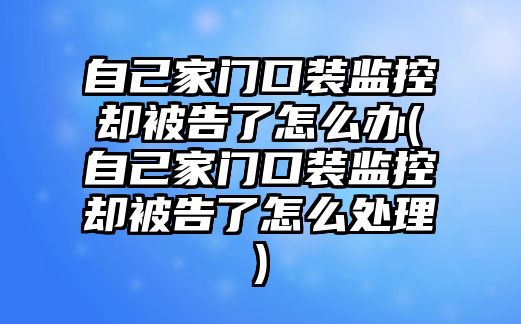 自己家門(mén)口裝監(jiān)控卻被告了怎么辦(自己家門(mén)口裝監(jiān)控卻被告了怎么處理)