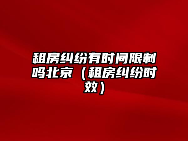 租房糾紛有時間限制嗎北京（租房糾紛時效）