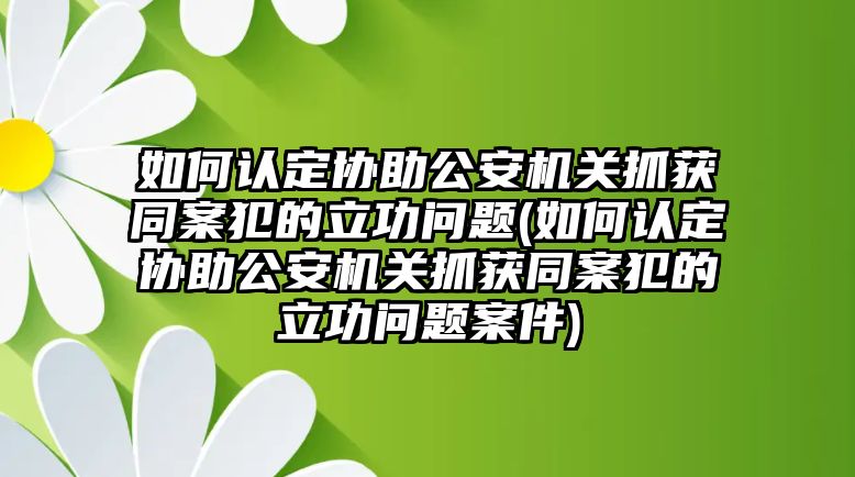 如何認定協助公安機關抓獲同案犯的立功問題(如何認定協助公安機關抓獲同案犯的立功問題案件)