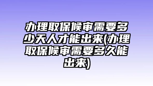 辦理取保候審需要多少天人才能出來(辦理取保候審需要多久能出來)