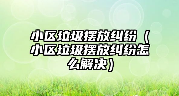 小區(qū)垃圾擺放糾紛（小區(qū)垃圾擺放糾紛怎么解決）