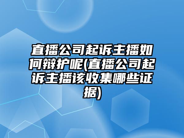 直播公司起訴主播如何辯護呢(直播公司起訴主播該收集哪些證據)