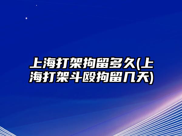 上海打架拘留多久(上海打架斗毆拘留幾天)