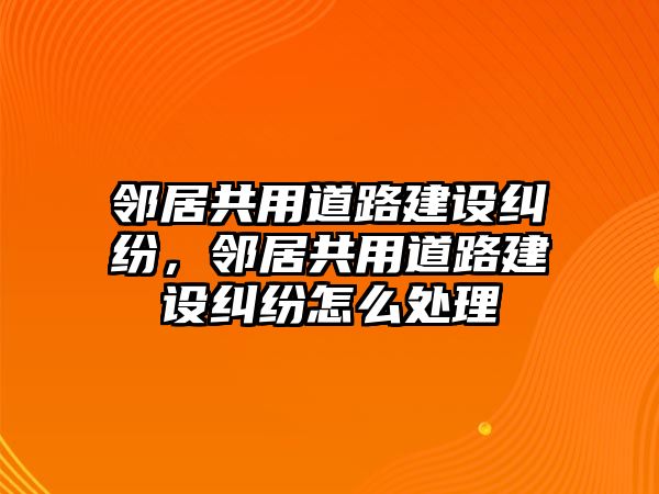 鄰居共用道路建設(shè)糾紛，鄰居共用道路建設(shè)糾紛怎么處理