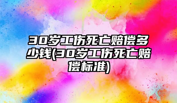 30歲工傷死亡賠償多少錢(30歲工傷死亡賠償標(biāo)準(zhǔn))