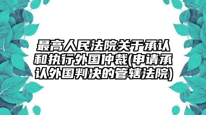 最高人民法院關于承認和執行外國仲裁(申請承認外國判決的管轄法院)