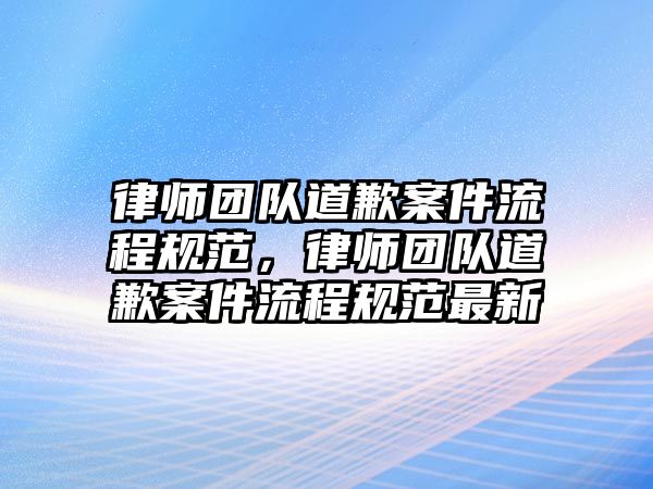 律師團隊道歉案件流程規范，律師團隊道歉案件流程規范最新