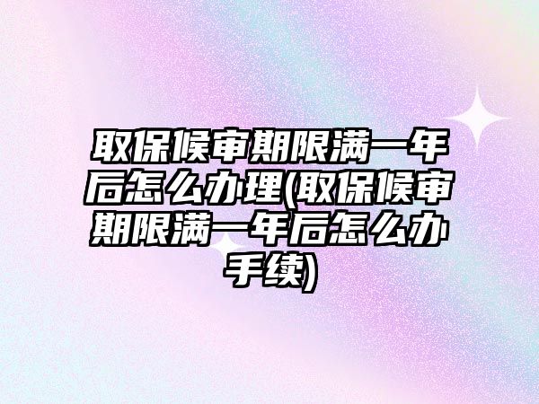 取保候?qū)徠谙逎M一年后怎么辦理(取保候?qū)徠谙逎M一年后怎么辦手續(xù))