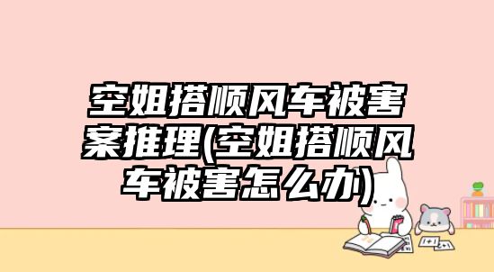 空姐搭順風車被害案推理(空姐搭順風車被害怎么辦)