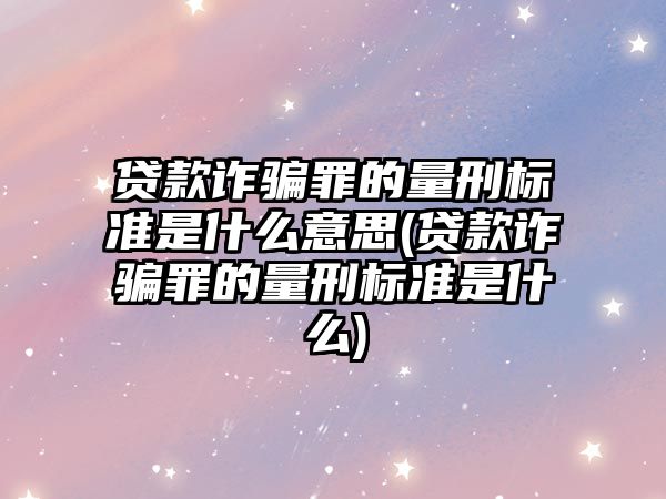 貸款詐騙罪的量刑標(biāo)準(zhǔn)是什么意思(貸款詐騙罪的量刑標(biāo)準(zhǔn)是什么)