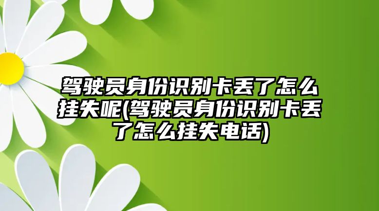 駕駛員身份識別卡丟了怎么掛失呢(駕駛員身份識別卡丟了怎么掛失電話)