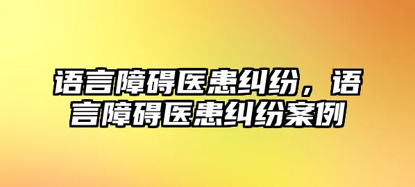 語言障礙醫(yī)患糾紛，語言障礙醫(yī)患糾紛案例