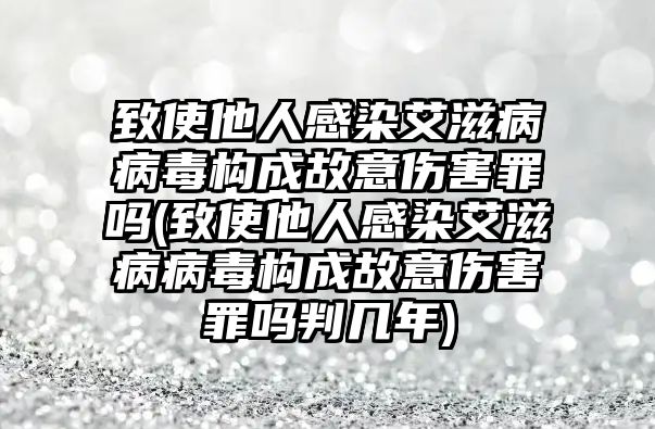 致使他人感染艾滋病病毒構成故意傷害罪嗎(致使他人感染艾滋病病毒構成故意傷害罪嗎判幾年)