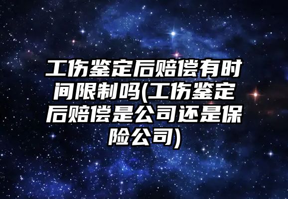 工傷鑒定后賠償有時間限制嗎(工傷鑒定后賠償是公司還是保險公司)