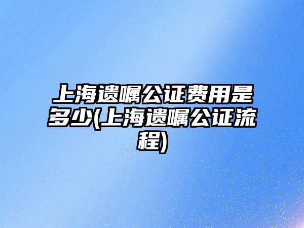 上海遺囑公證費用是多少(上海遺囑公證流程)