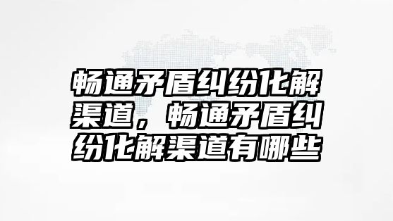 暢通矛盾糾紛化解渠道，暢通矛盾糾紛化解渠道有哪些