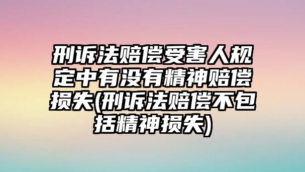 刑訴法賠償受害人規定中有沒有精神賠償損失(刑訴法賠償不包括精神損失)