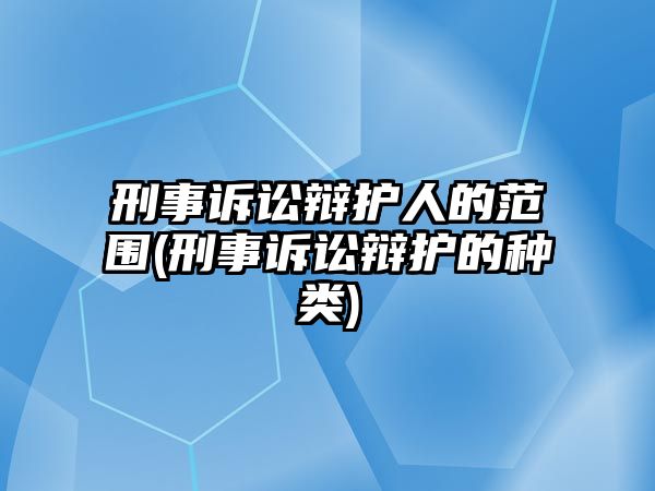 刑事訴訟辯護(hù)人的范圍(刑事訴訟辯護(hù)的種類)