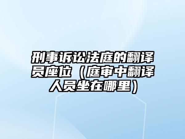 刑事訴訟法庭的翻譯員座位（庭審中翻譯人員坐在哪里）