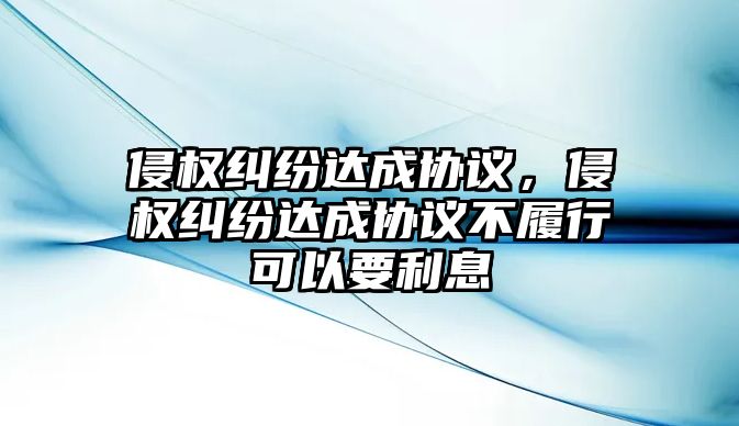 侵權糾紛達成協議，侵權糾紛達成協議不履行可以要利息