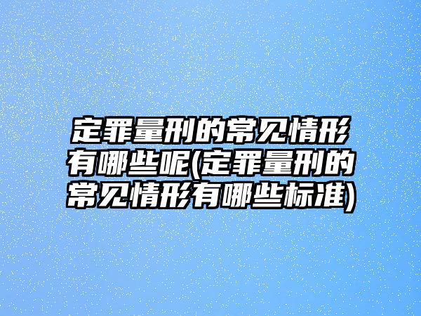 定罪量刑的常見情形有哪些呢(定罪量刑的常見情形有哪些標準)