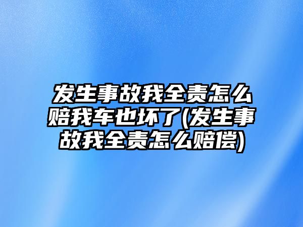 發生事故我全責怎么賠我車也壞了(發生事故我全責怎么賠償)