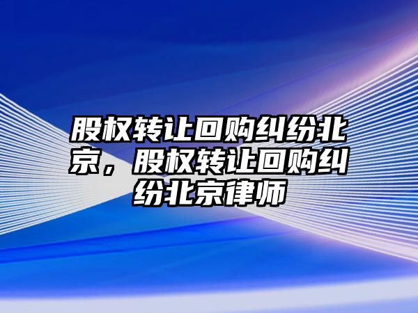 股權轉讓回購糾紛北京，股權轉讓回購糾紛北京律師