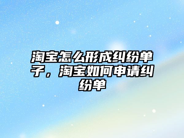 淘寶怎么形成糾紛單子，淘寶如何申請糾紛單