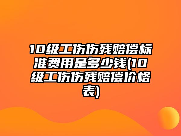 10級工傷傷殘賠償標準費用是多少錢(10級工傷傷殘賠償價格表)