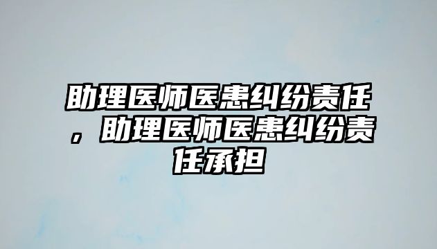 助理醫師醫患糾紛責任，助理醫師醫患糾紛責任承擔