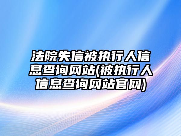 法院失信被執行人信息查詢網站(被執行人信息查詢網站官網)