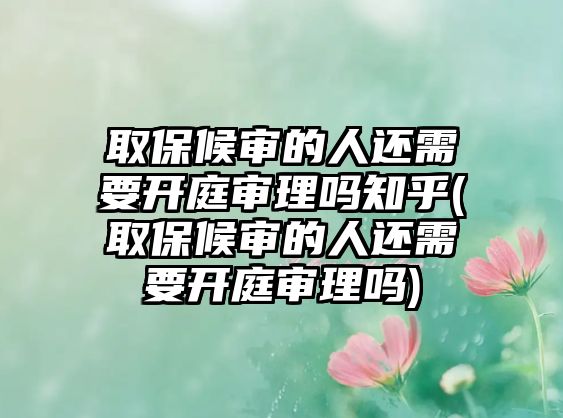 取保候?qū)彽娜诉€需要開(kāi)庭審理嗎知乎(取保候?qū)彽娜诉€需要開(kāi)庭審理嗎)