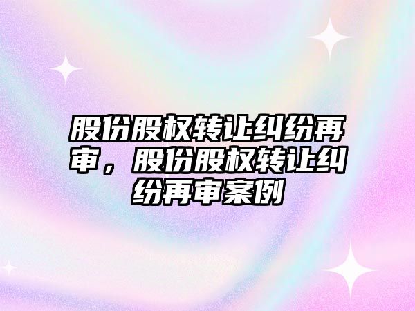 股份股權轉讓糾紛再審，股份股權轉讓糾紛再審案例