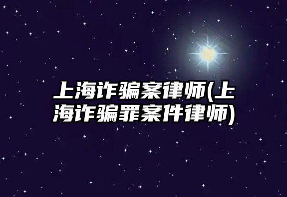 上海詐騙案律師(上海詐騙罪案件律師)