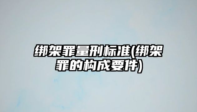 綁架罪量刑標準(綁架罪的構(gòu)成要件)