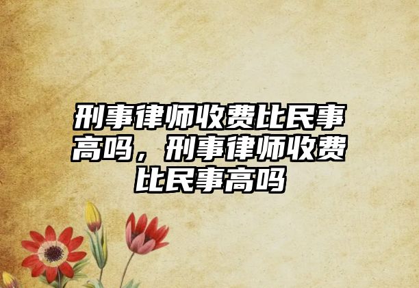 刑事律師收費(fèi)比民事高嗎，刑事律師收費(fèi)比民事高嗎