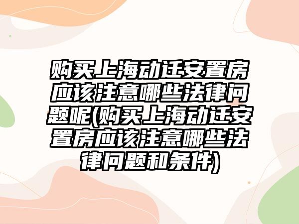 購買上海動遷安置房應該注意哪些法律問題呢(購買上海動遷安置房應該注意哪些法律問題和條件)