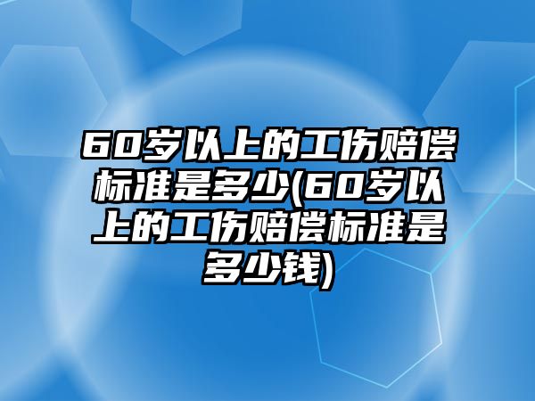 60歲以上的工傷賠償標準是多少(60歲以上的工傷賠償標準是多少錢)