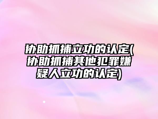 協助抓捕立功的認定(協助抓捕其他犯罪嫌疑人立功的認定)