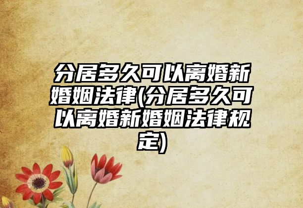 分居多久可以離婚新婚姻法律(分居多久可以離婚新婚姻法律規定)