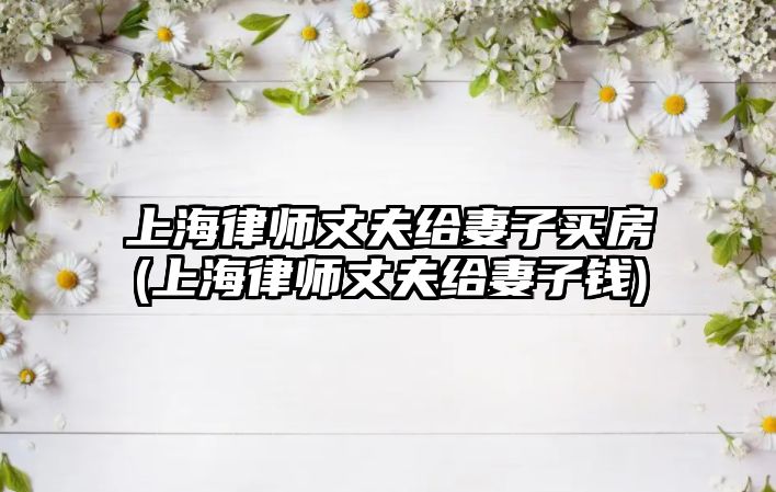 上海律師丈夫給妻子買房(上海律師丈夫給妻子錢)