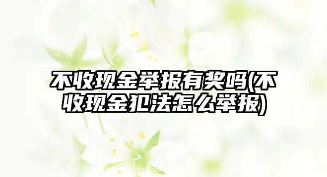 不收現金舉報有獎嗎(不收現金犯法怎么舉報)