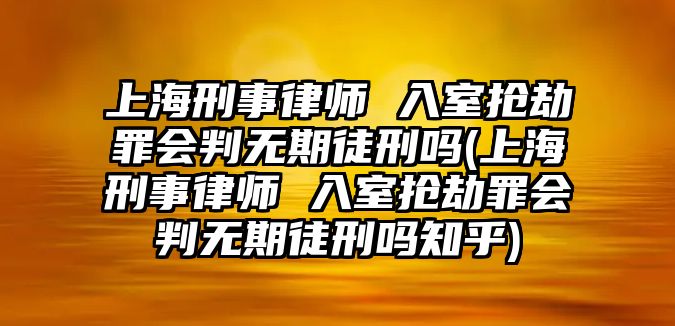 上海刑事律師 入室搶劫罪會判無期徒刑嗎(上海刑事律師 入室搶劫罪會判無期徒刑嗎知乎)