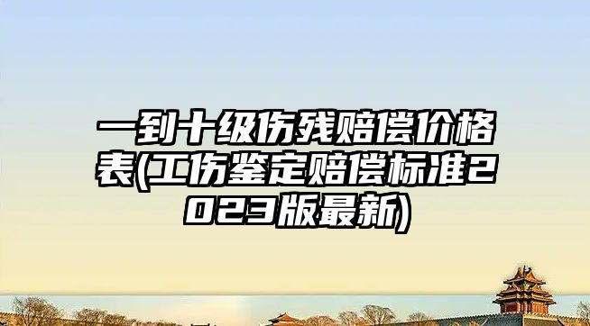 一到十級傷殘賠償價格表(工傷鑒定賠償標準2023版最新)