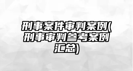 刑事案件審判案例(刑事審判參考案例匯總)