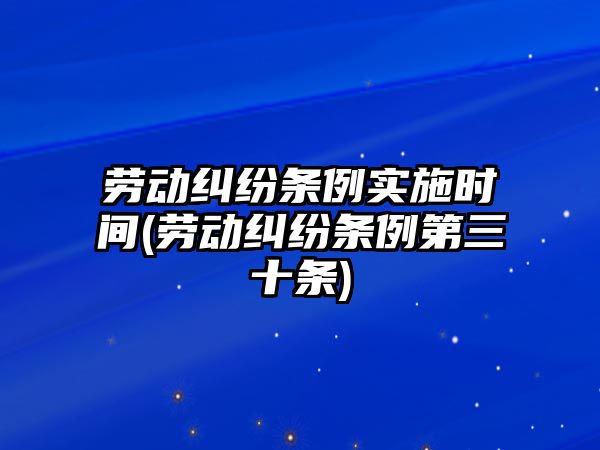 勞動糾紛條例實施時間(勞動糾紛條例第三十條)