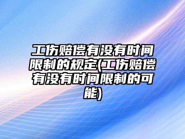 工傷賠償有沒有時(shí)間限制的規(guī)定(工傷賠償有沒有時(shí)間限制的可能)