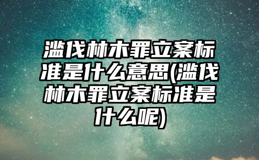 濫伐林木罪立案標準是什么意思(濫伐林木罪立案標準是什么呢)