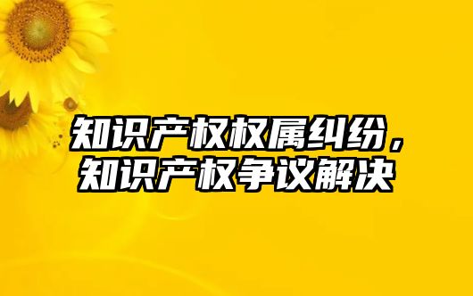 知識產權權屬糾紛，知識產權爭議解決